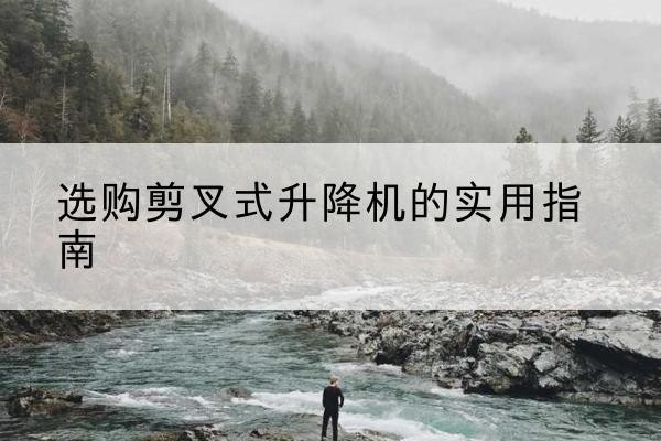 大连剪叉式升降机怎么选-选购剪叉式升降机的实用指南