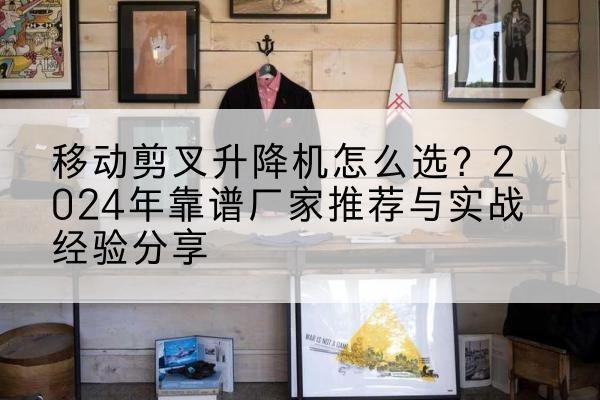 大连升降平台厂家推荐-移动剪叉升降机怎么选?2024年靠谱厂家推荐与实战经验分享
