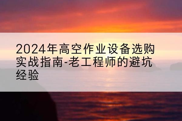 大连高空作业升降机厂家推荐-2024年高空作业设备选购实战指南-老工程师的避坑经验