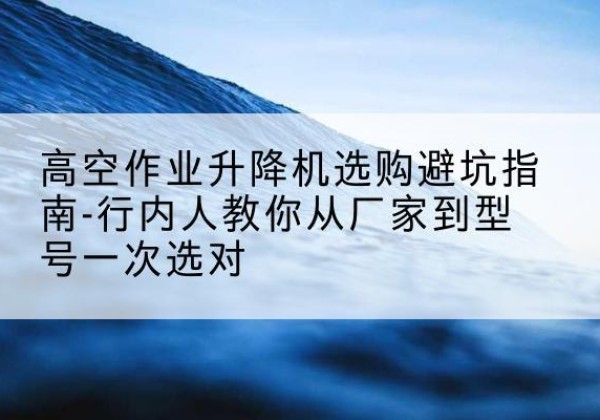 大连升降平台厂家-高空作业升降机选购避坑指南-行内人教你从厂家到型号一次选对