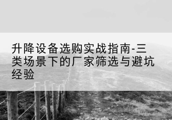 大连移动式升降机厂家推荐-升降设备选购实战指南-三类场景下的厂家筛选与避坑经验