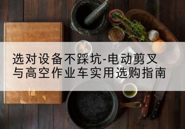 大连电动剪叉升降平台怎么选-选对设备不踩坑-电动剪叉与高空作业车实用选购指南