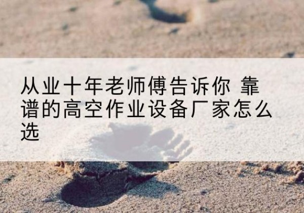 大连高空作业升降机厂家推荐-从业十年老师傅告诉你 靠谱的高空作业设备厂家怎么选