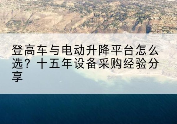 大连登高车厂家厂家-登高车与电动升降平台怎么选？十五年设备采购经验分享