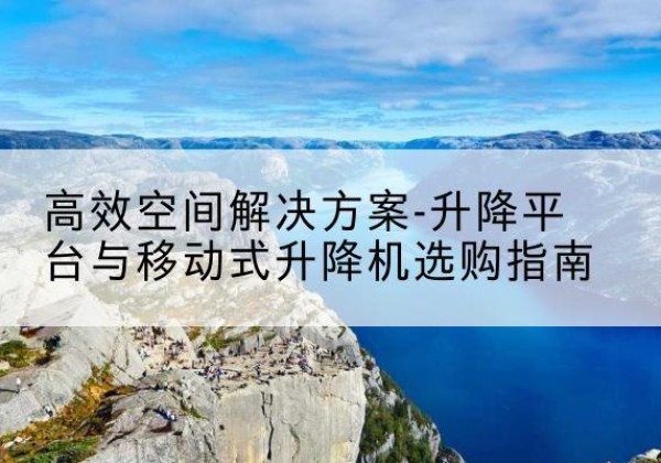 大连升降平台厂家-*空间解决方案-升降平台与移动式升降机选购指南