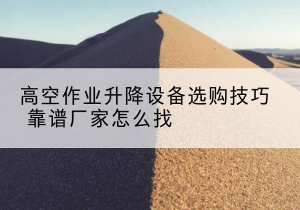 大连电动升降平台厂家推荐-高空作业升降设备选购技巧 靠谱厂家怎么找