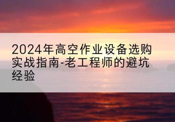大连高空作业升降机厂家推荐-2024年高空作业设备选购实战指南-老工程师的避坑经验